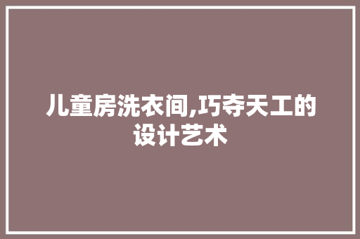 儿童房洗衣间,巧夺天工的设计艺术