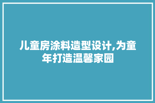 儿童房涂料造型设计,为童年打造温馨家园