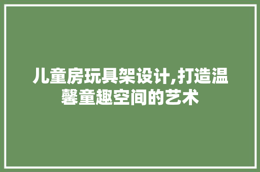儿童房玩具架设计,打造温馨童趣空间的艺术