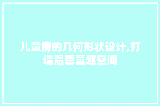 儿童房的几何形状设计,打造温馨童趣空间