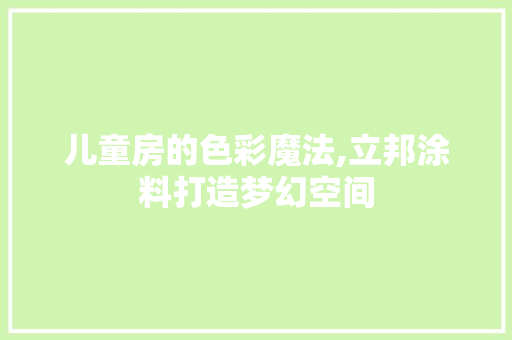 儿童房的色彩魔法,立邦涂料打造梦幻空间