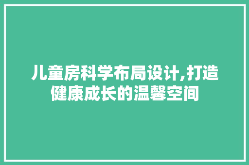儿童房科学布局设计,打造健康成长的温馨空间