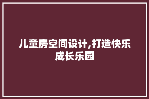 儿童房空间设计,打造快乐成长乐园