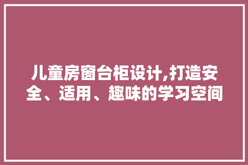 儿童房窗台柜设计,打造安全、适用、趣味的学习空间