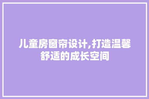 儿童房窗帘设计,打造温馨舒适的成长空间