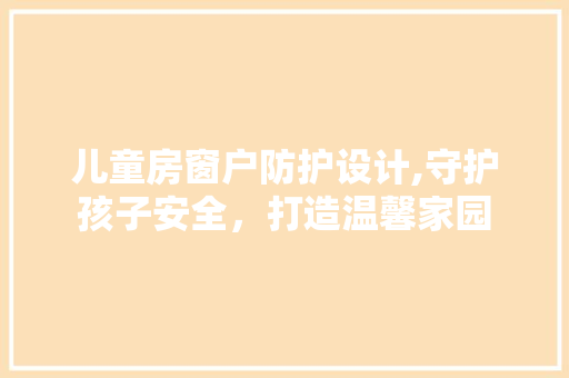 儿童房窗户防护设计,守护孩子安全，打造温馨家园