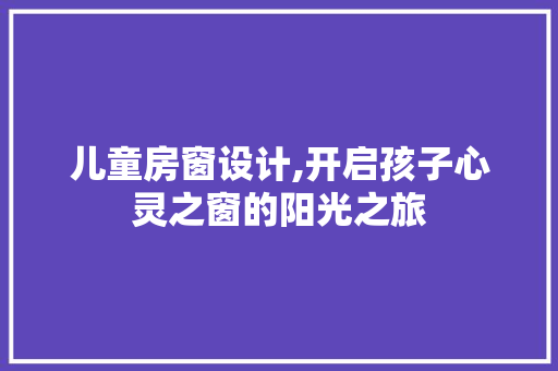儿童房窗设计,开启孩子心灵之窗的阳光之旅