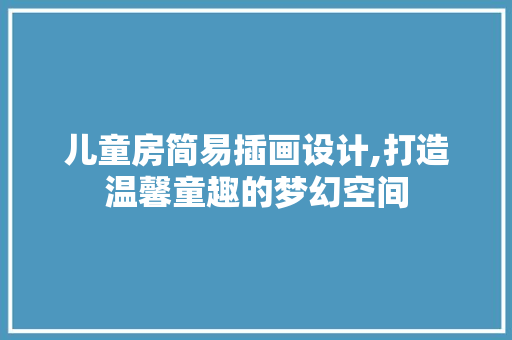 儿童房简易插画设计,打造温馨童趣的梦幻空间