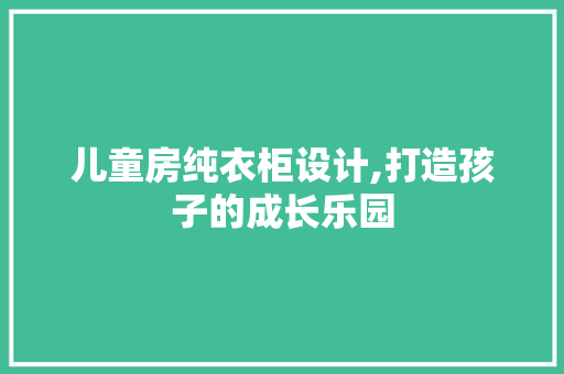 儿童房纯衣柜设计,打造孩子的成长乐园