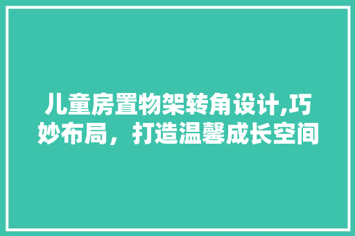 儿童房置物架转角设计,巧妙布局，打造温馨成长空间