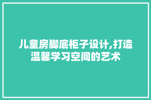 儿童房脚底柜子设计,打造温馨学习空间的艺术