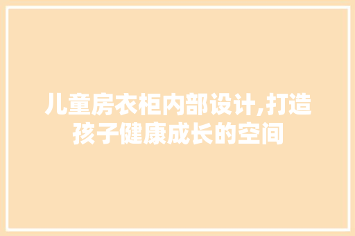 儿童房衣柜内部设计,打造孩子健康成长的空间