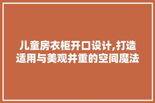 儿童房衣柜开口设计,打造适用与美观并重的空间魔法
