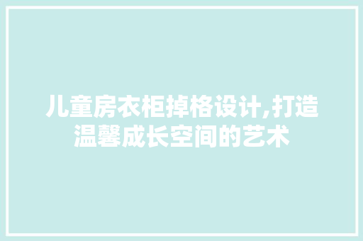 儿童房衣柜掉格设计,打造温馨成长空间的艺术