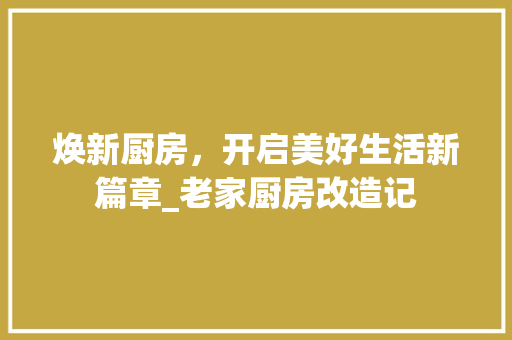 焕新厨房，开启美好生活新篇章_老家厨房改造记