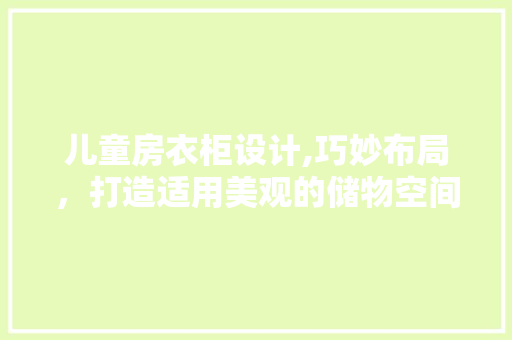 儿童房衣柜设计,巧妙布局，打造适用美观的储物空间