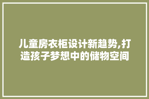 儿童房衣柜设计新趋势,打造孩子梦想中的储物空间