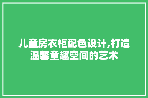 儿童房衣柜配色设计,打造温馨童趣空间的艺术