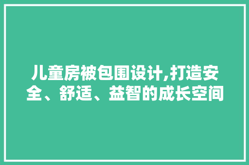 儿童房被包围设计,打造安全、舒适、益智的成长空间