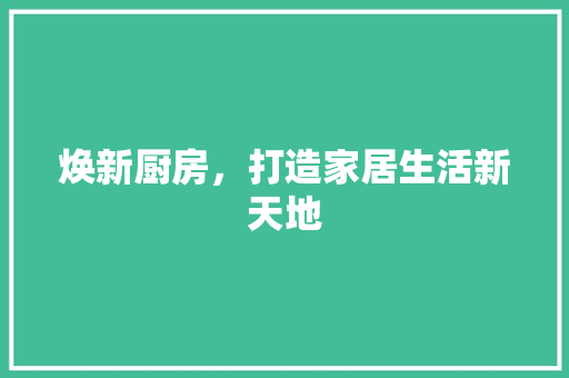 焕新厨房，打造家居生活新天地