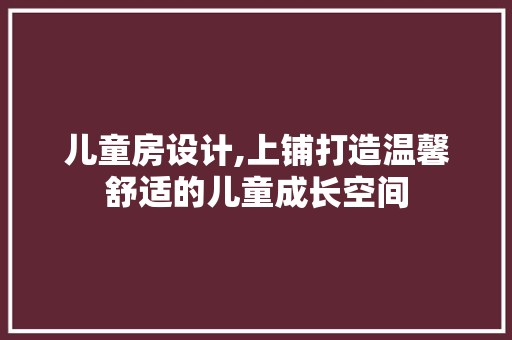 儿童房设计,上铺打造温馨舒适的儿童成长空间