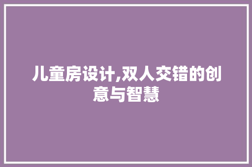 儿童房设计,双人交错的创意与智慧