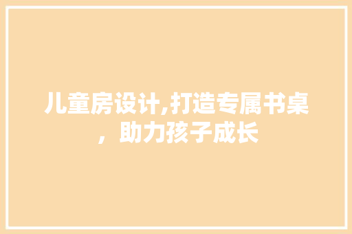 儿童房设计,打造专属书桌，助力孩子成长