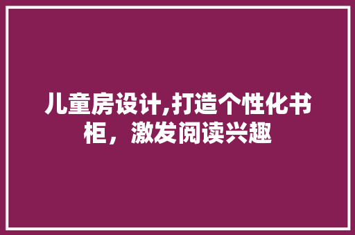 儿童房设计,打造个性化书柜，激发阅读兴趣