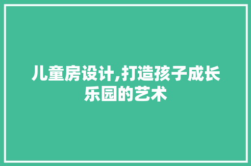 儿童房设计,打造孩子成长乐园的艺术