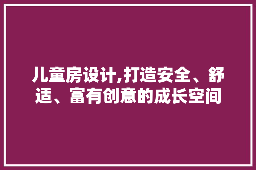 儿童房设计,打造安全、舒适、富有创意的成长空间