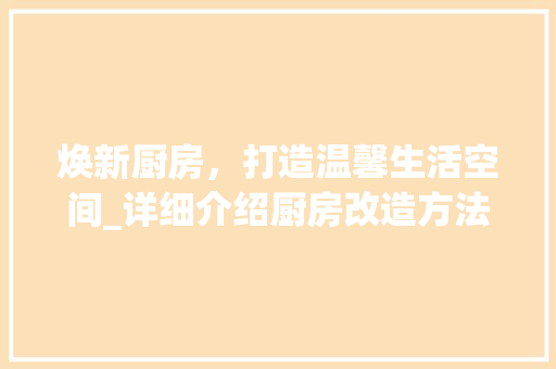 焕新厨房，打造温馨生活空间_详细介绍厨房改造方法