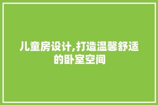 儿童房设计,打造温馨舒适的卧室空间