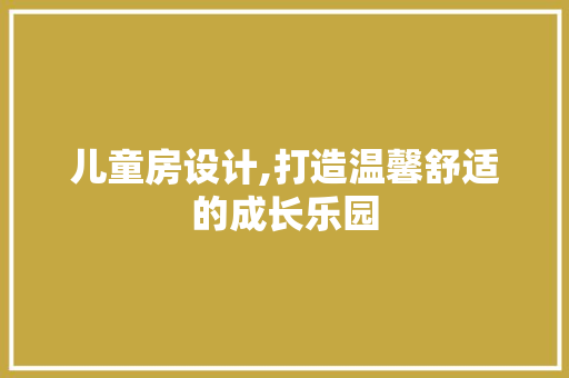 儿童房设计,打造温馨舒适的成长乐园
