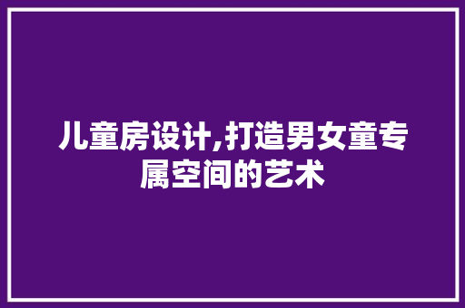 儿童房设计,打造男女童专属空间的艺术