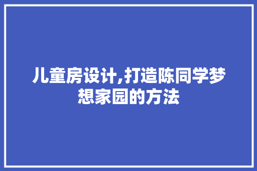 儿童房设计,打造陈同学梦想家园的方法