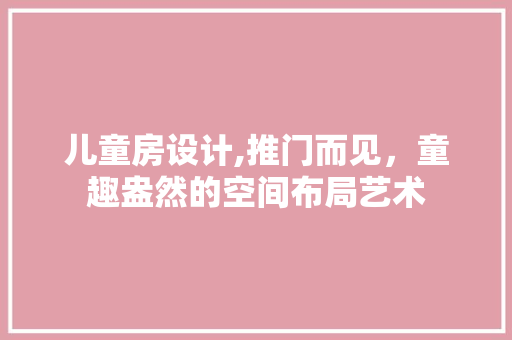 儿童房设计,推门而见，童趣盎然的空间布局艺术
