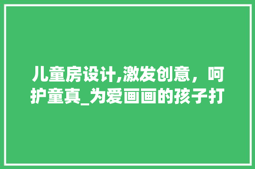 儿童房设计,激发创意，呵护童真_为爱画画的孩子打造梦想空间