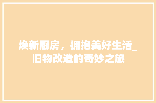 焕新厨房，拥抱美好生活_旧物改造的奇妙之旅