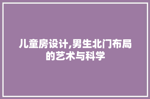儿童房设计,男生北门布局的艺术与科学