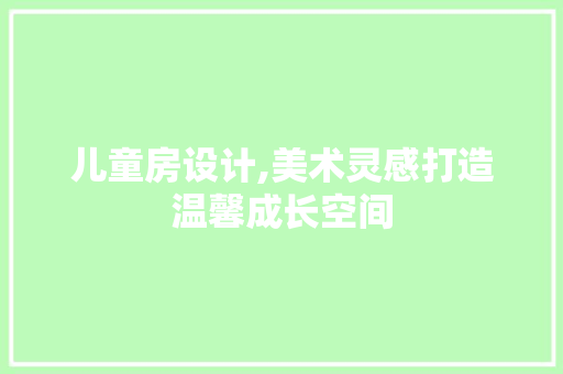 儿童房设计,美术灵感打造温馨成长空间