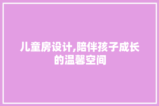 儿童房设计,陪伴孩子成长的温馨空间
