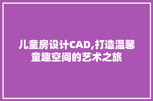 儿童房设计CAD,打造温馨童趣空间的艺术之旅