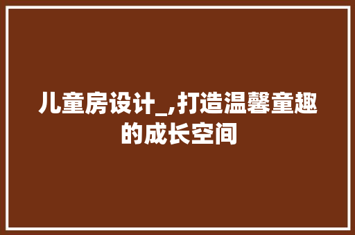 儿童房设计_,打造温馨童趣的成长空间