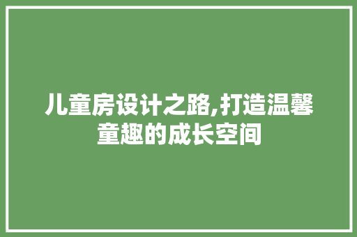 儿童房设计之路,打造温馨童趣的成长空间
