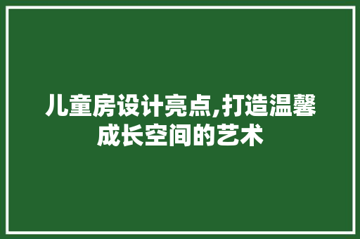 儿童房设计亮点,打造温馨成长空间的艺术