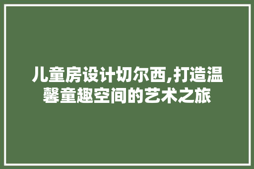 儿童房设计切尔西,打造温馨童趣空间的艺术之旅