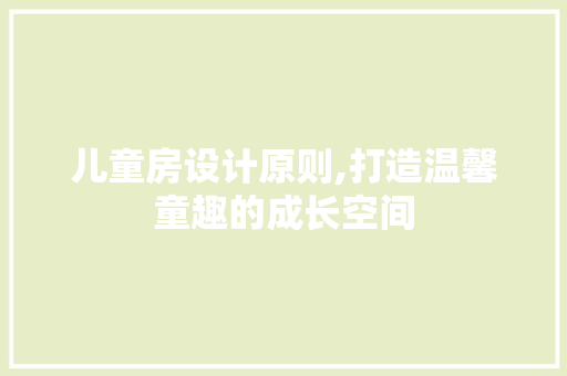 儿童房设计原则,打造温馨童趣的成长空间