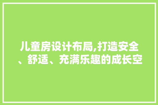 儿童房设计布局,打造安全、舒适、充满乐趣的成长空间