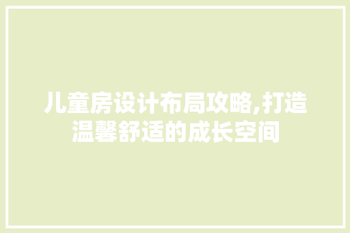 儿童房设计布局攻略,打造温馨舒适的成长空间