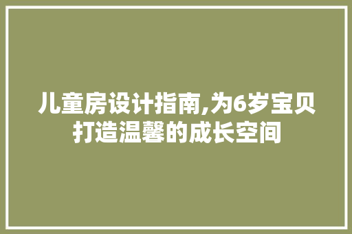 儿童房设计指南,为6岁宝贝打造温馨的成长空间